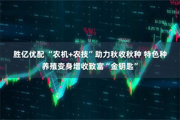 胜亿优配 “农机+农技”助力秋收秋种 特色种养殖变身增收致富“金钥匙”
