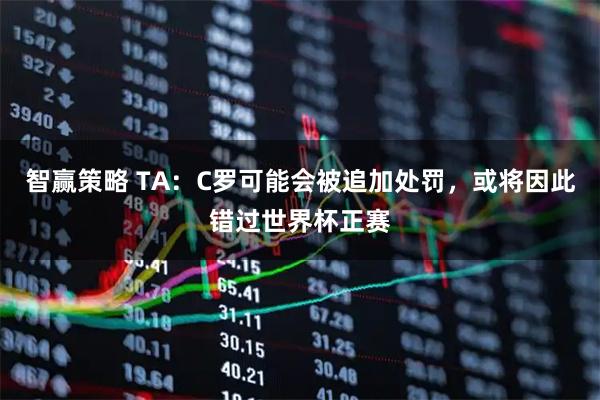 智赢策略 TA：C罗可能会被追加处罚，或将因此错过世界杯正赛