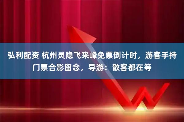 弘利配资 杭州灵隐飞来峰免票倒计时，游客手持门票合影留念，导游：散客都在等