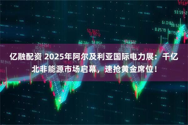 亿融配资 2025年阿尔及利亚国际电力展：千亿北非能源市场启幕，速抢黄金席位！