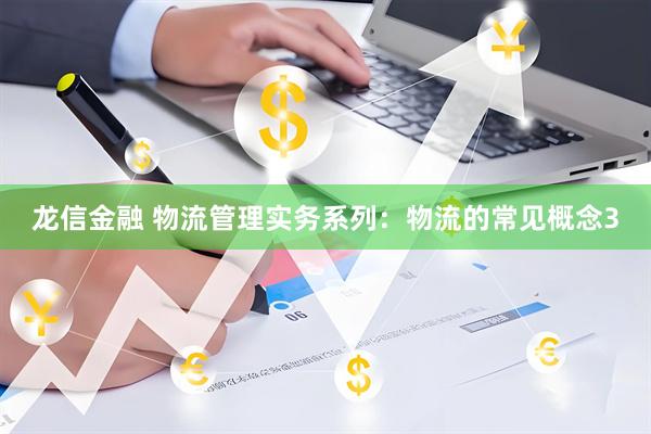 龙信金融 物流管理实务系列：物流的常见概念3