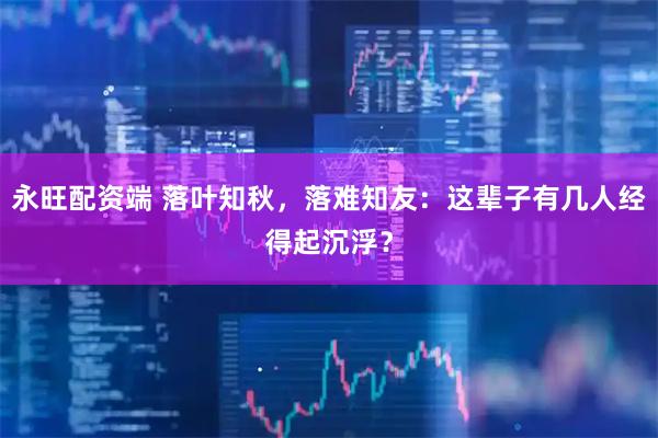 永旺配资端 落叶知秋，落难知友：这辈子有几人经得起沉浮？