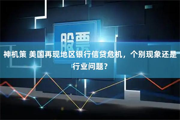 神机策 美国再现地区银行信贷危机，个别现象还是行业问题？