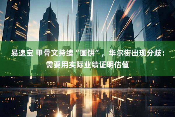 易速宝 甲骨文持续“画饼”，华尔街出现分歧：需要用实际业绩证明估值