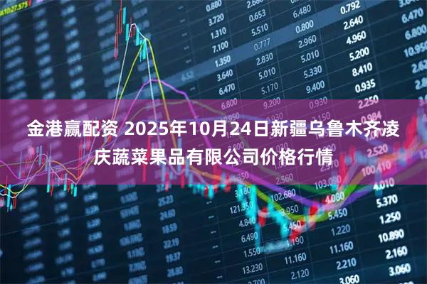 金港赢配资 2025年10月24日新疆乌鲁木齐凌庆蔬菜果品有限公司价格行情