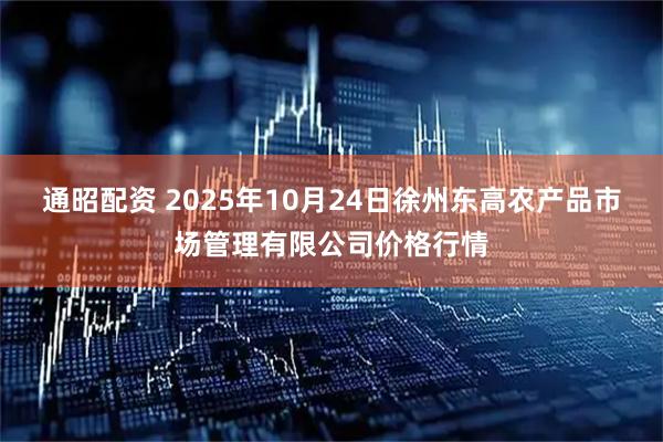 通昭配资 2025年10月24日徐州东高农产品市场管理有限公司价格行情