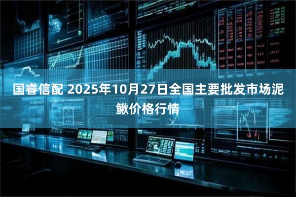 国睿信配 2025年10月27日全国主要批发市场泥鳅价格行情