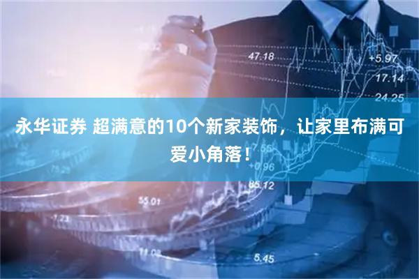 永华证券 超满意的10个新家装饰，让家里布满可爱小角落！