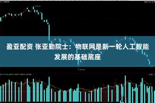 盈亚配资 张亚勤院士：物联网是新一轮人工智能发展的基础底座