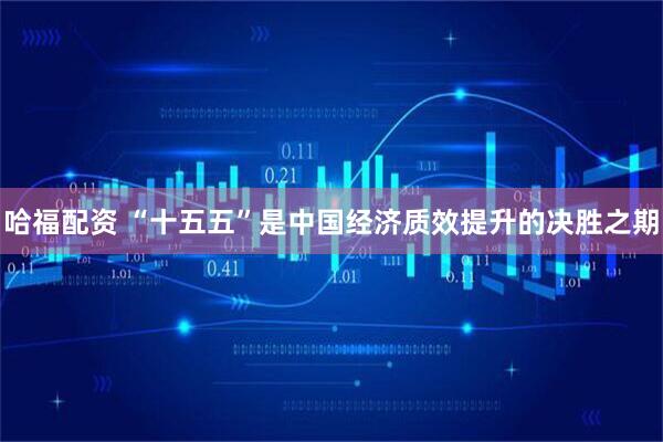 哈福配资 “十五五”是中国经济质效提升的决胜之期