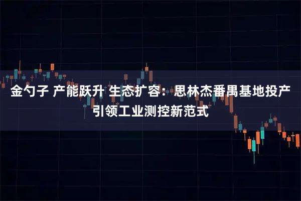 金勺子 产能跃升 生态扩容：思林杰番禺基地投产引领工业测控新范式