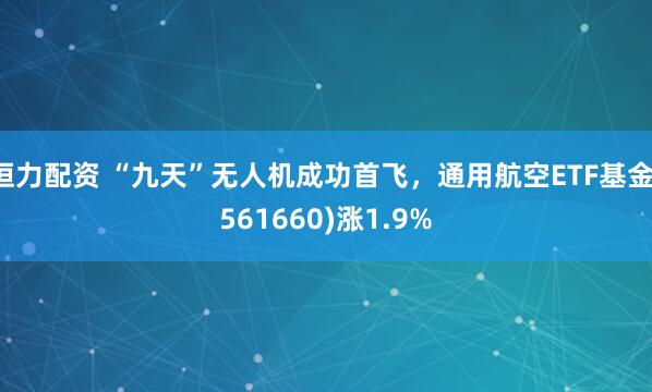 恒力配资 “九天”无人机成功首飞，通用航空ETF基金(561660)涨1.9%