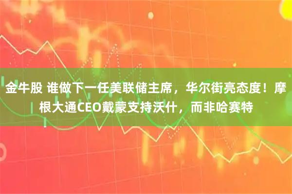 金牛股 谁做下一任美联储主席，华尔街亮态度！摩根大通CEO戴蒙支持沃什，而非哈赛特