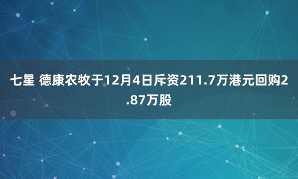 七星 德康农牧于12月4日斥资211.7万港元回购2.87万股