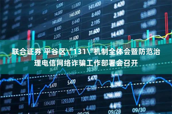 联合证券 平谷区＂131＂机制全体会暨防范治理电信网络诈骗工作部署会召开