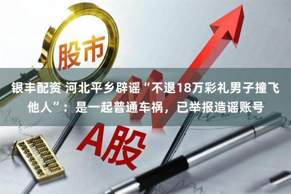 银丰配资 河北平乡辟谣“不退18万彩礼男子撞飞他人”：是一起普通车祸，已举报造谣账号