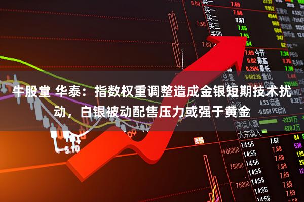 牛股堂 华泰：指数权重调整造成金银短期技术扰动，白银被动配售压力或强于黄金