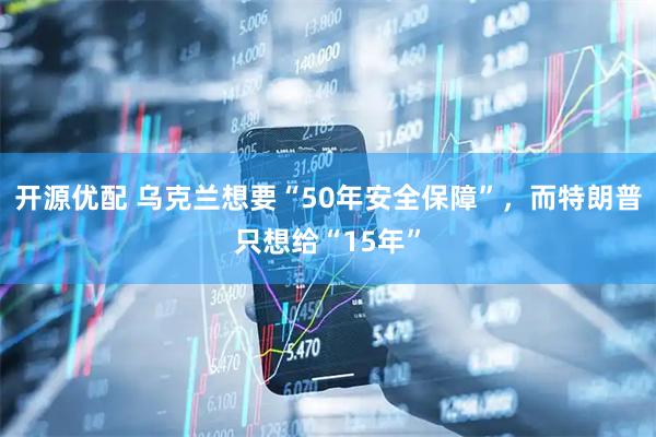 开源优配 乌克兰想要“50年安全保障”，而特朗普只想给“15年”