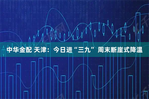 中华金配 天津：今日进“三九” 周末断崖式降温