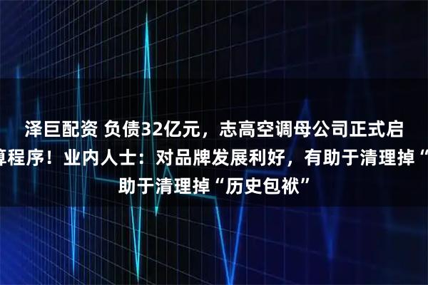 泽巨配资 负债32亿元，志高空调母公司正式启动破产清算程序！业内人士：对品牌发展利好，有助于清理掉“历史包袱”
