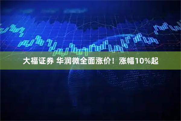 大福证券 华润微全面涨价！涨幅10%起
