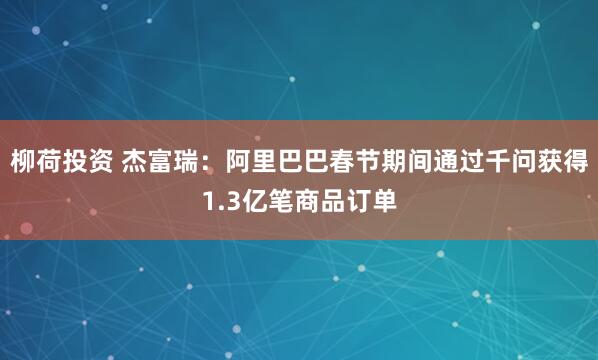 柳荷投资 杰富瑞：阿里巴巴春节期间通过千问获得1.3亿笔商品订单