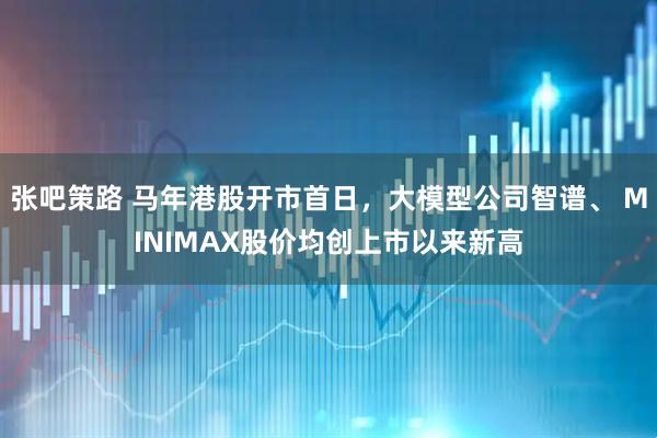 张吧策路 马年港股开市首日，大模型公司智谱、 MINIMAX股价均创上市以来新高